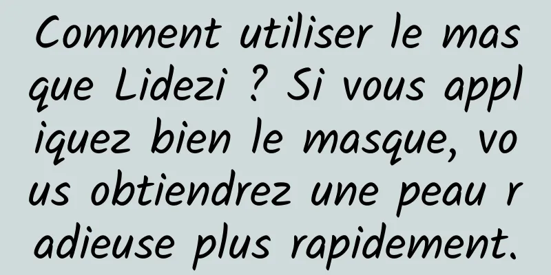 Comment utiliser le masque Lidezi ? Si vous appliquez bien le masque, vous obtiendrez une peau radieuse plus rapidement.
