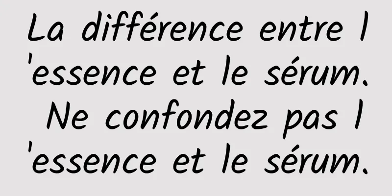 La différence entre l'essence et le sérum. Ne confondez pas l'essence et le sérum.