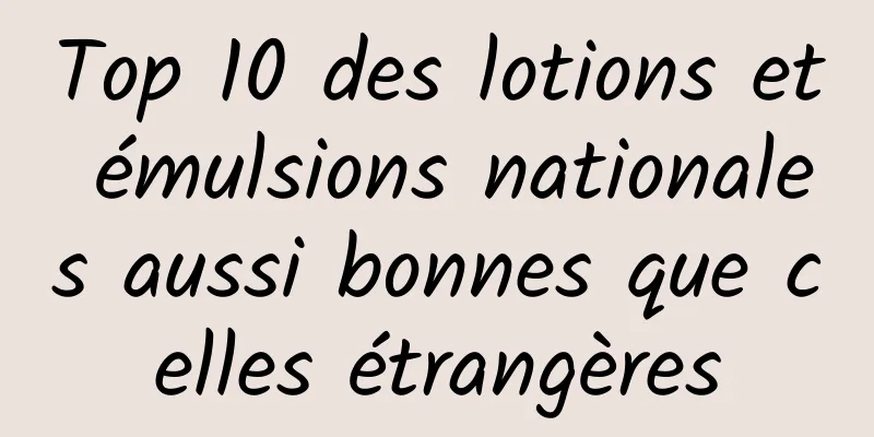 Top 10 des lotions et émulsions nationales aussi bonnes que celles étrangères