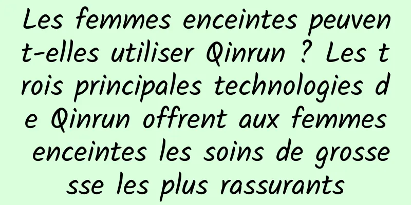Les femmes enceintes peuvent-elles utiliser Qinrun ? Les trois principales technologies de Qinrun offrent aux femmes enceintes les soins de grossesse les plus rassurants