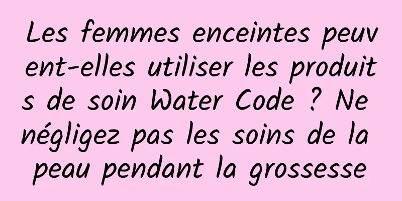 Les femmes enceintes peuvent-elles utiliser les produits de soin Water Code ? Ne négligez pas les soins de la peau pendant la grossesse