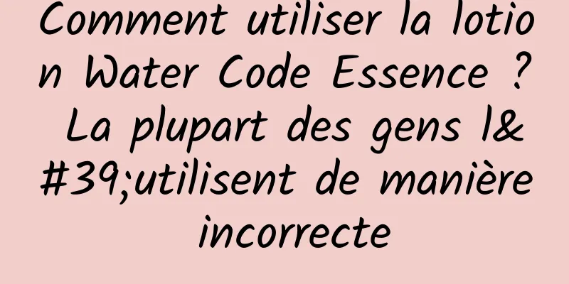 Comment utiliser la lotion Water Code Essence ? La plupart des gens l'utilisent de manière incorrecte