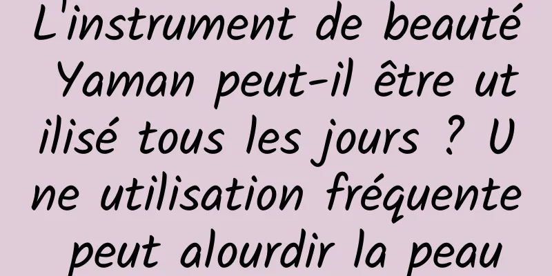 L'instrument de beauté Yaman peut-il être utilisé tous les jours ? Une utilisation fréquente peut alourdir la peau