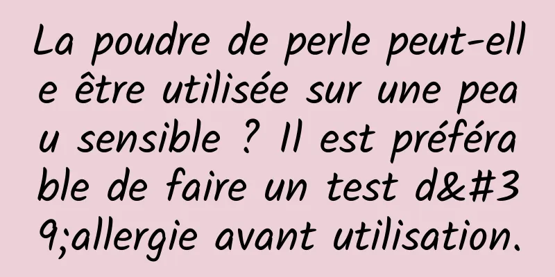 La poudre de perle peut-elle être utilisée sur une peau sensible ? Il est préférable de faire un test d'allergie avant utilisation.