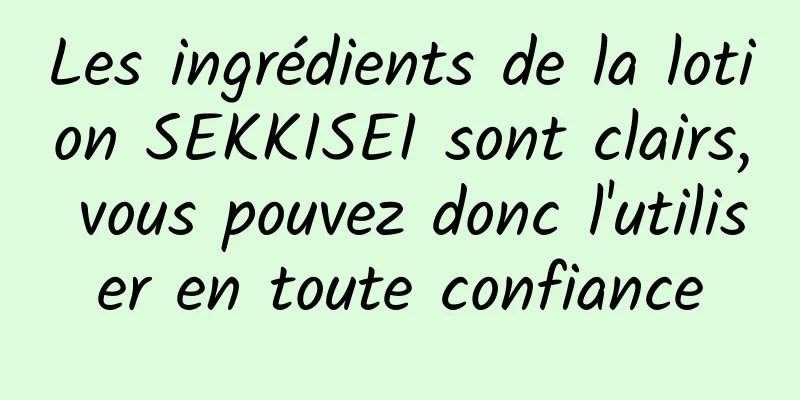Les ingrédients de la lotion SEKKISEI sont clairs, vous pouvez donc l'utiliser en toute confiance