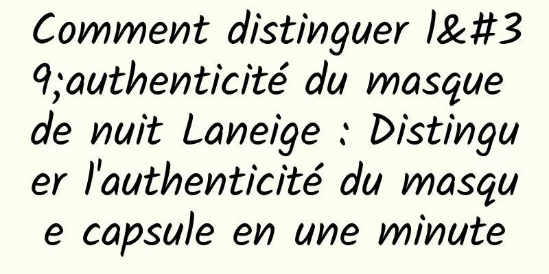 Comment distinguer l'authenticité du masque de nuit Laneige : Distinguer l'authenticité du masque capsule en une minute