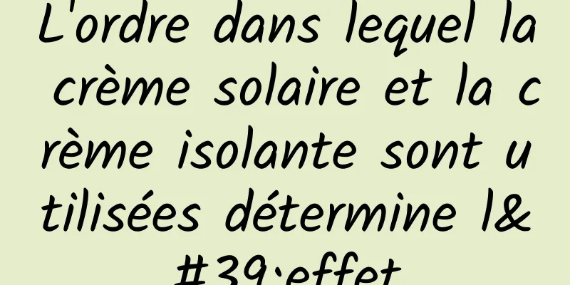 L'ordre dans lequel la crème solaire et la crème isolante sont utilisées détermine l'effet