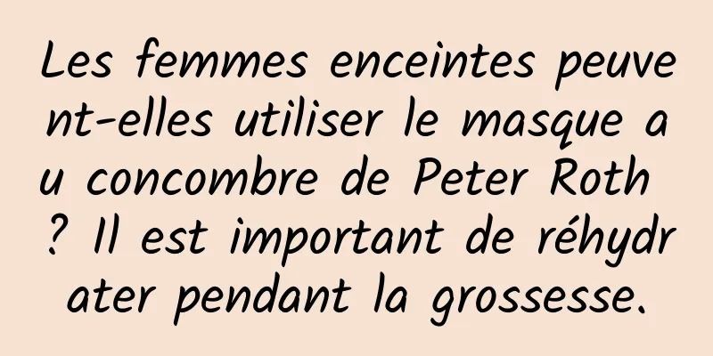 Les femmes enceintes peuvent-elles utiliser le masque au concombre de Peter Roth ? Il est important de réhydrater pendant la grossesse.