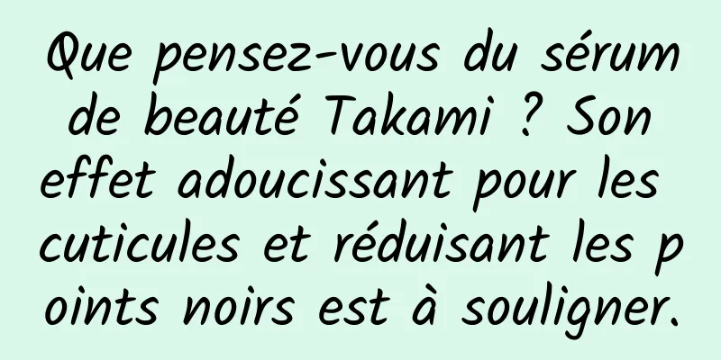 Que pensez-vous du sérum de beauté Takami ? Son effet adoucissant pour les cuticules et réduisant les points noirs est à souligner.