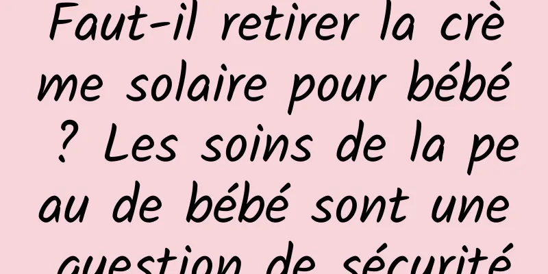 Faut-il retirer la crème solaire pour bébé ? Les soins de la peau de bébé sont une question de sécurité