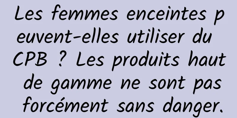 Les femmes enceintes peuvent-elles utiliser du CPB ? Les produits haut de gamme ne sont pas forcément sans danger.