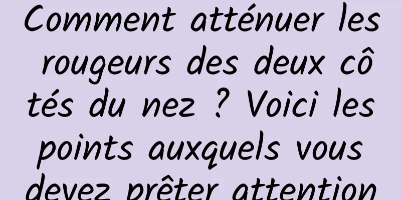 Comment atténuer les rougeurs des deux côtés du nez ? Voici les points auxquels vous devez prêter attention