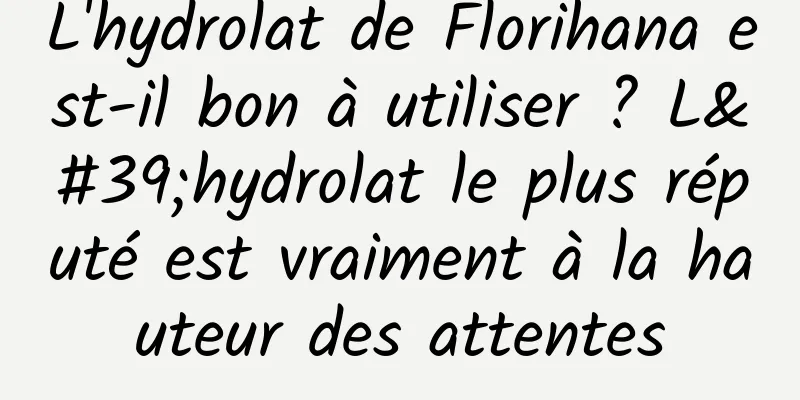 L'hydrolat de Florihana est-il bon à utiliser ? L'hydrolat le plus réputé est vraiment à la hauteur des attentes
