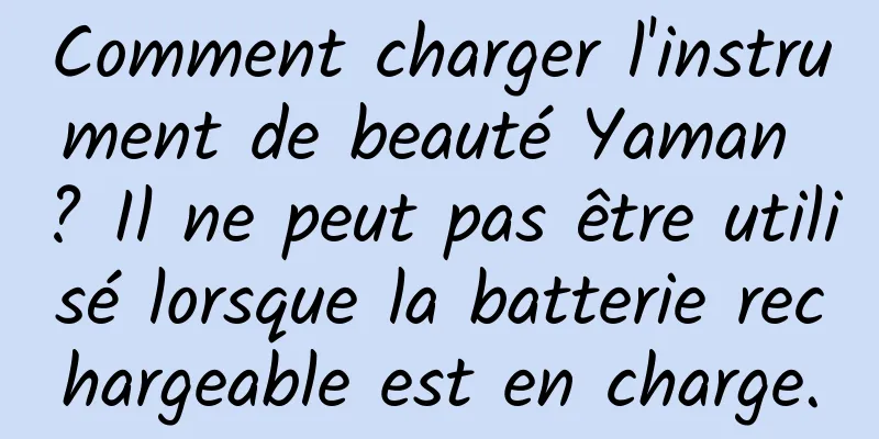 Comment charger l'instrument de beauté Yaman ? Il ne peut pas être utilisé lorsque la batterie rechargeable est en charge.