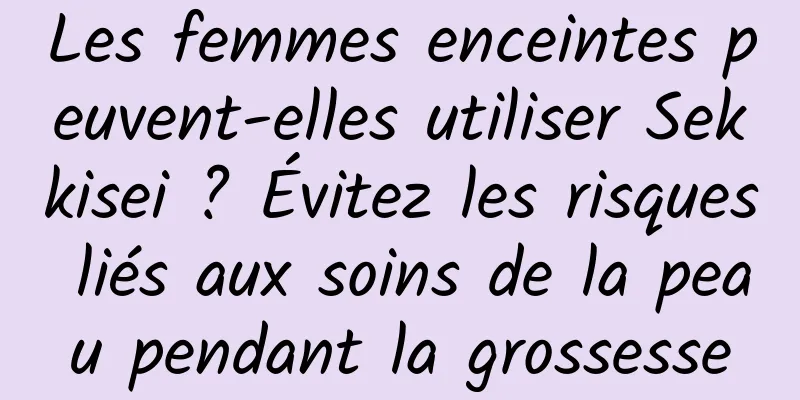 Les femmes enceintes peuvent-elles utiliser Sekkisei ? Évitez les risques liés aux soins de la peau pendant la grossesse
