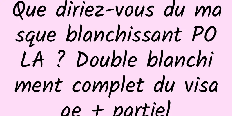 Que diriez-vous du masque blanchissant POLA ? Double blanchiment complet du visage + partiel