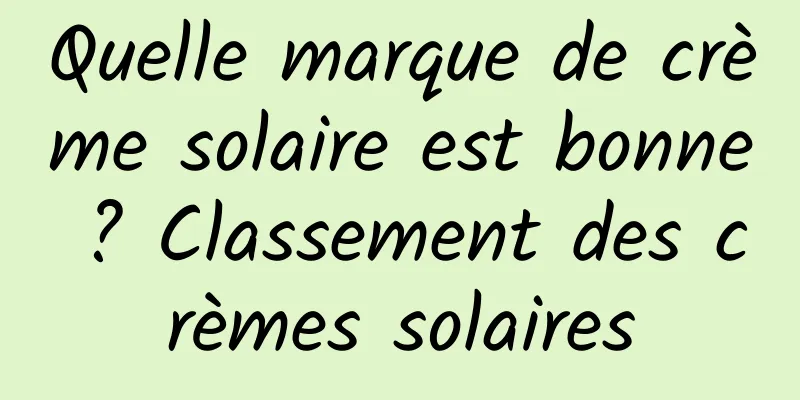 Quelle marque de crème solaire est bonne ? Classement des crèmes solaires