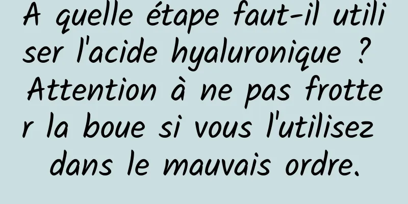 A quelle étape faut-il utiliser l'acide hyaluronique ? Attention à ne pas frotter la boue si vous l'utilisez dans le mauvais ordre.