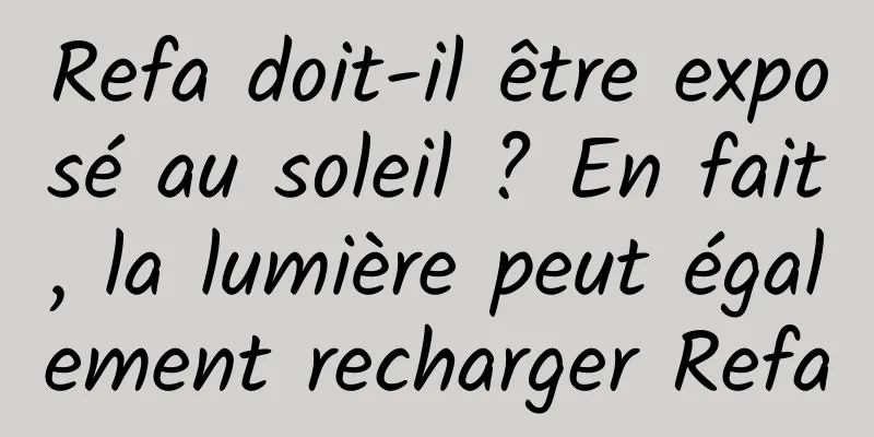 Refa doit-il être exposé au soleil ? En fait, la lumière peut également recharger Refa