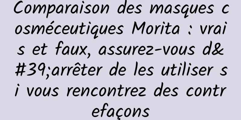 Comparaison des masques cosméceutiques Morita : vrais et faux, assurez-vous d'arrêter de les utiliser si vous rencontrez des contrefaçons