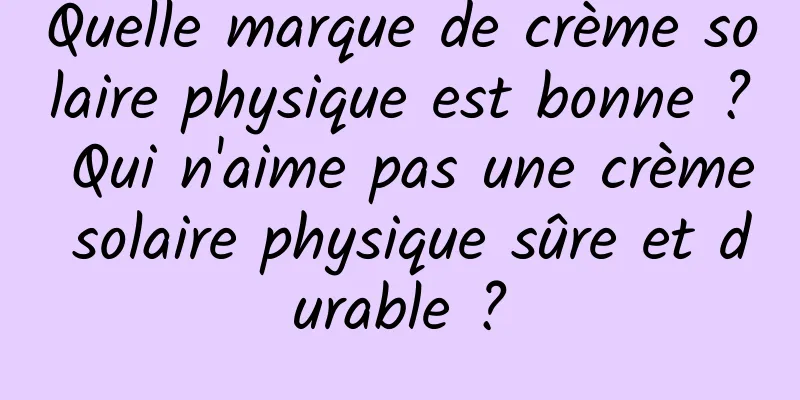 Quelle marque de crème solaire physique est bonne ? Qui n'aime pas une crème solaire physique sûre et durable ?