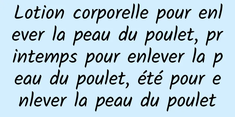 Lotion corporelle pour enlever la peau du poulet, printemps pour enlever la peau du poulet, été pour enlever la peau du poulet