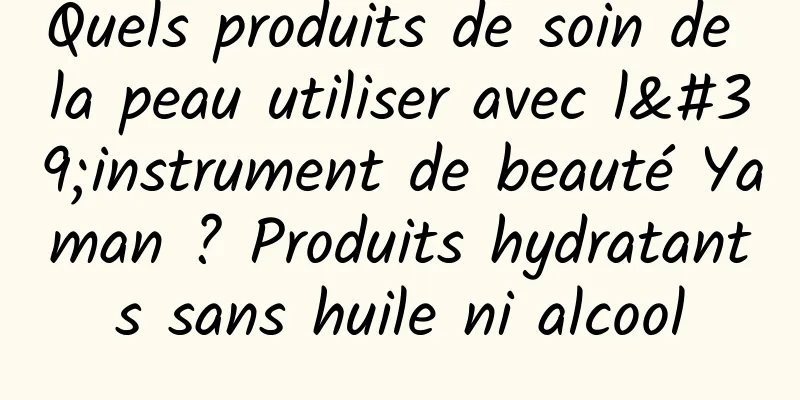 Quels produits de soin de la peau utiliser avec l'instrument de beauté Yaman ? Produits hydratants sans huile ni alcool