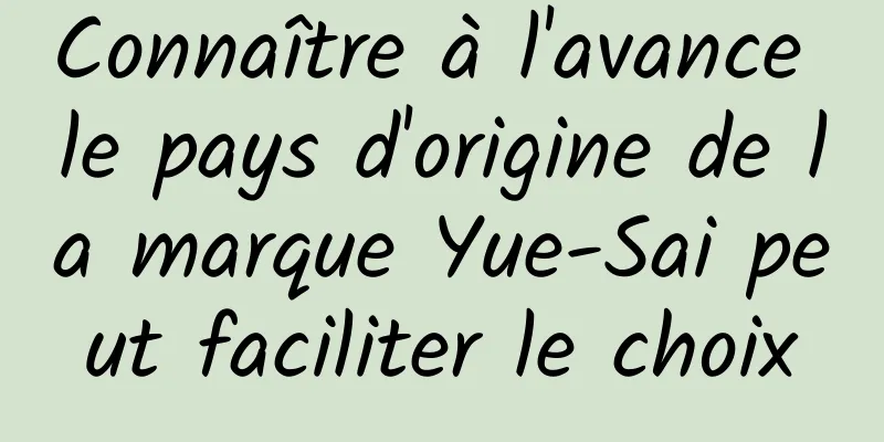 Connaître à l'avance le pays d'origine de la marque Yue-Sai peut faciliter le choix