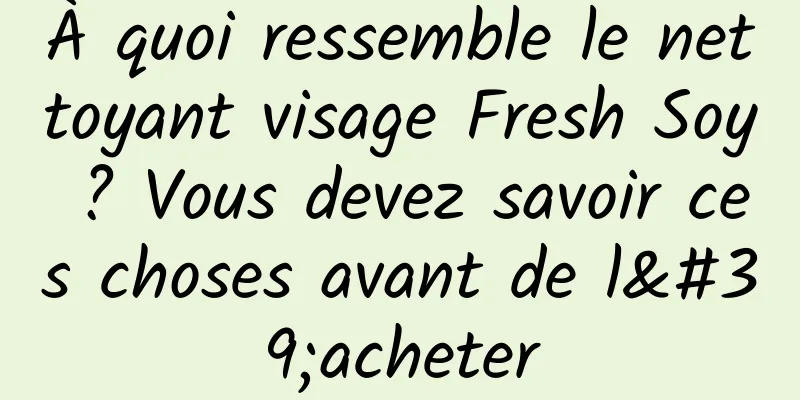À quoi ressemble le nettoyant visage Fresh Soy ? Vous devez savoir ces choses avant de l'acheter