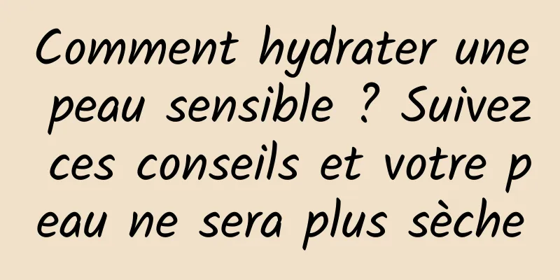Comment hydrater une peau sensible ? Suivez ces conseils et votre peau ne sera plus sèche