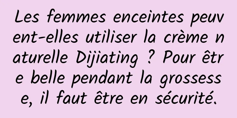 Les femmes enceintes peuvent-elles utiliser la crème naturelle Dijiating ? Pour être belle pendant la grossesse, il faut être en sécurité.