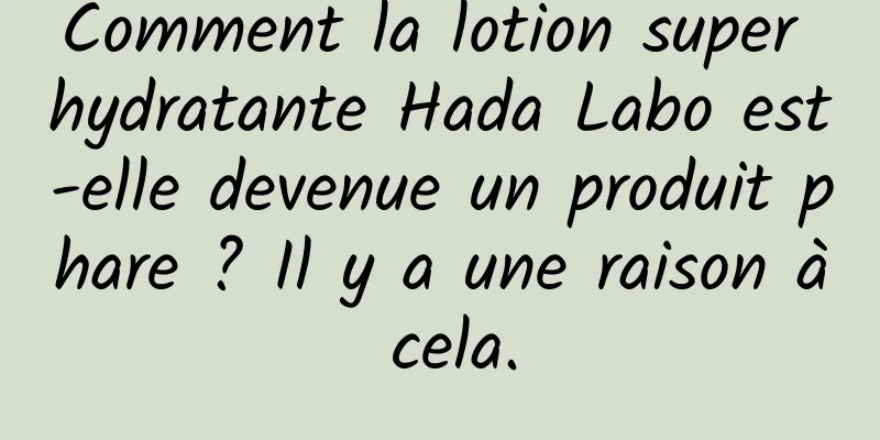 Comment la lotion super hydratante Hada Labo est-elle devenue un produit phare ? Il y a une raison à cela.