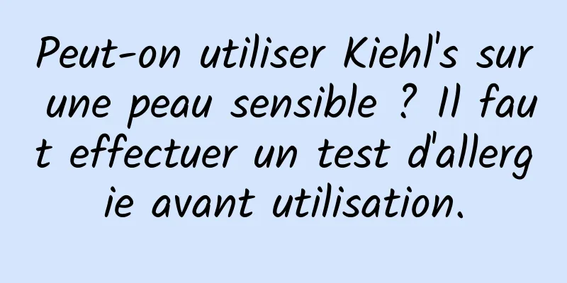 Peut-on utiliser Kiehl's sur une peau sensible ? Il faut effectuer un test d'allergie avant utilisation.