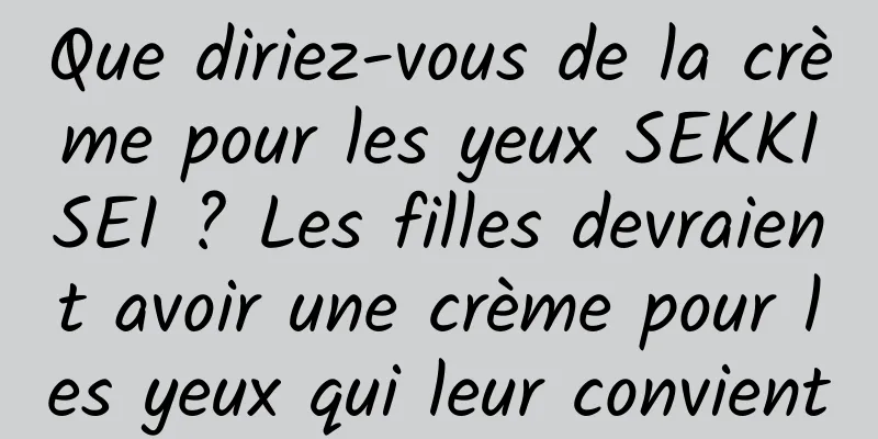 Que diriez-vous de la crème pour les yeux SEKKISEI ? Les filles devraient avoir une crème pour les yeux qui leur convient