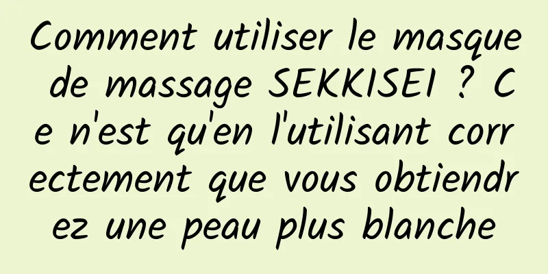 Comment utiliser le masque de massage SEKKISEI ? Ce n'est qu'en l'utilisant correctement que vous obtiendrez une peau plus blanche