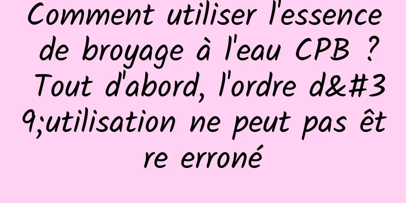 Comment utiliser l'essence de broyage à l'eau CPB ? Tout d'abord, l'ordre d'utilisation ne peut pas être erroné