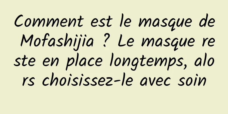 Comment est le masque de Mofashijia ? Le masque reste en place longtemps, alors choisissez-le avec soin