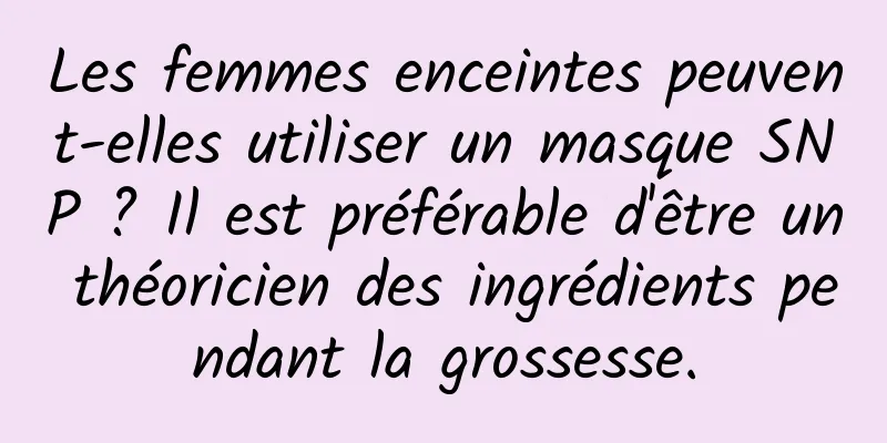 Les femmes enceintes peuvent-elles utiliser un masque SNP ? Il est préférable d'être un théoricien des ingrédients pendant la grossesse.