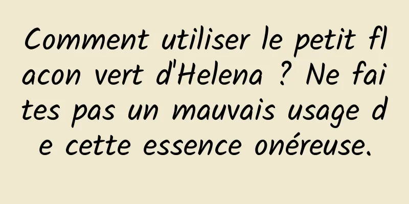 Comment utiliser le petit flacon vert d'Helena ? Ne faites pas un mauvais usage de cette essence onéreuse.