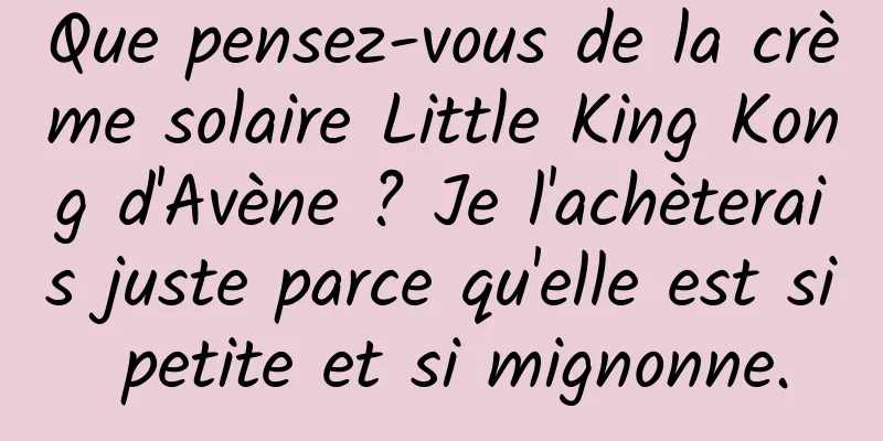Que pensez-vous de la crème solaire Little King Kong d'Avène ? Je l'achèterais juste parce qu'elle est si petite et si mignonne.