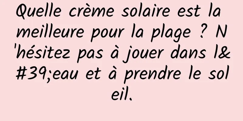 Quelle crème solaire est la meilleure pour la plage ? N'hésitez pas à jouer dans l'eau et à prendre le soleil.