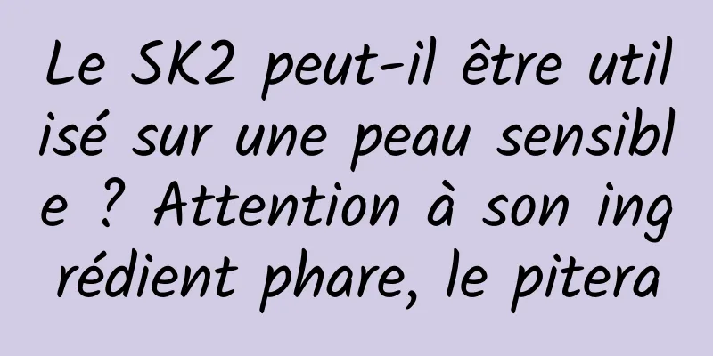 Le SK2 peut-il être utilisé sur une peau sensible ? Attention à son ingrédient phare, le pitera