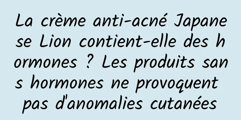 La crème anti-acné Japanese Lion contient-elle des hormones ? Les produits sans hormones ne provoquent pas d'anomalies cutanées