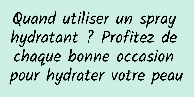 Quand utiliser un spray hydratant ? Profitez de chaque bonne occasion pour hydrater votre peau