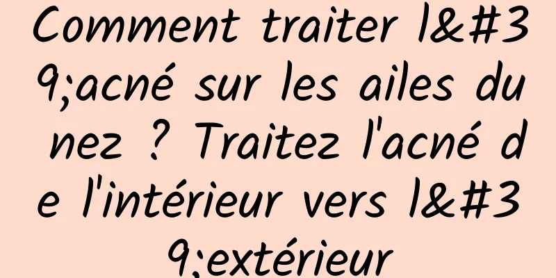 Comment traiter l'acné sur les ailes du nez ? Traitez l'acné de l'intérieur vers l'extérieur
