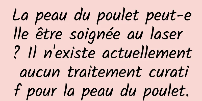 La peau du poulet peut-elle être soignée au laser ? Il n'existe actuellement aucun traitement curatif pour la peau du poulet.