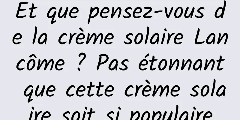 Et que pensez-vous de la crème solaire Lancôme ? Pas étonnant que cette crème solaire soit si populaire