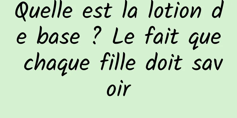Quelle est la lotion de base ? Le fait que chaque fille doit savoir