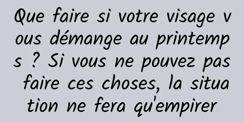 Que faire si votre visage vous démange au printemps ? Si vous ne pouvez pas faire ces choses, la situation ne fera qu'empirer