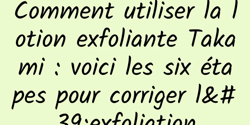 Comment utiliser la lotion exfoliante Takami : voici les six étapes pour corriger l'exfoliation